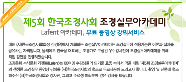 
조경문화·녹색문화 라펜트(Lafent)는 60여명 수강생들의 뜨거운 호응 속에서 막을 내린 '제5회 조경실무아카데미'
의 생생한 조경실무 동영상 강의를 (사)한국조경사회의 협조로 무료제공해 드리고자 합니다. 촬영 및 진행에 협조
해주신 (사)한국조경사회와 강사진, 그리고 수료생 여러분께 깊은 감사를 드립니다. 